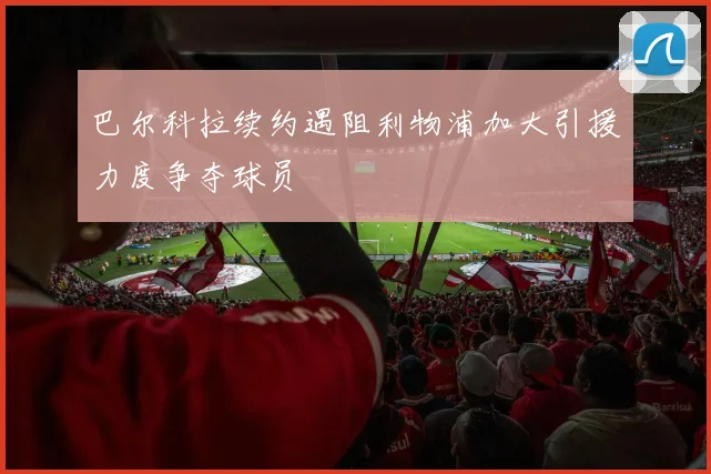 巴尔科拉续约遇阻利物浦加大引援力度争夺球员