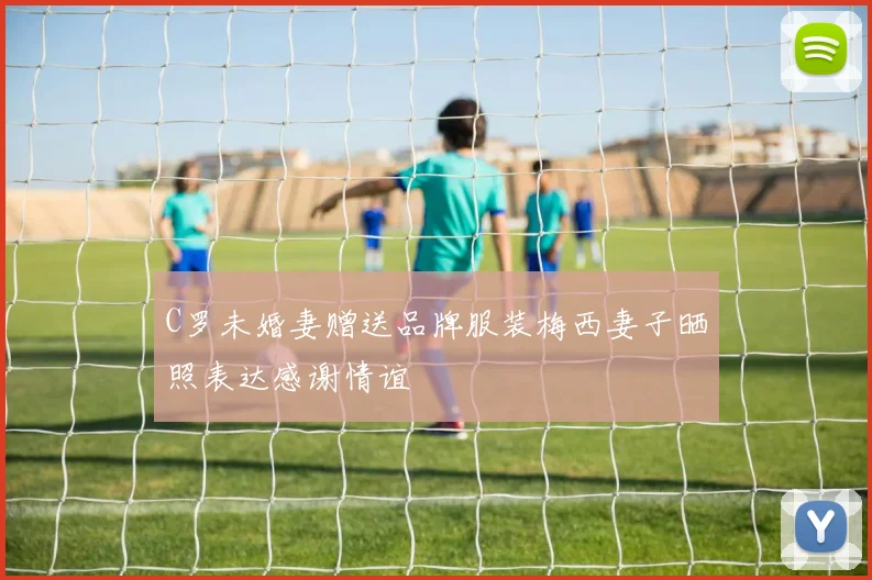 C罗未婚妻赠送品牌服装梅西妻子晒照表达感谢情谊