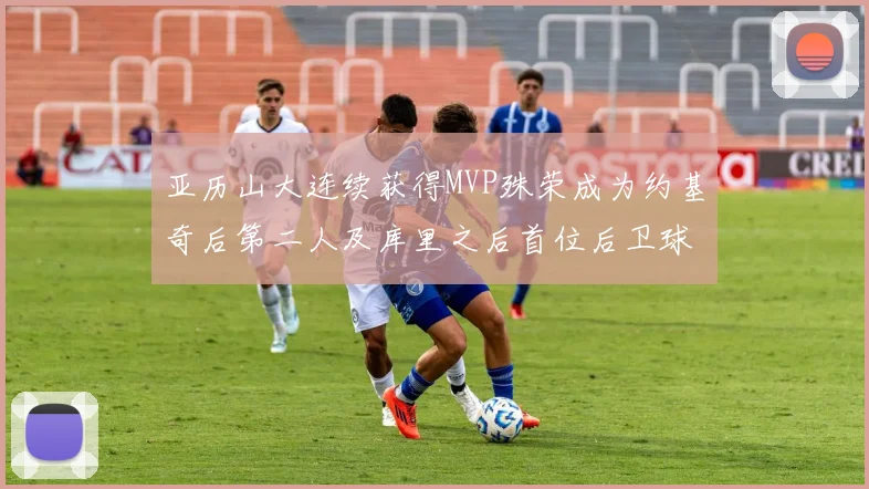 亚历山大连续获得MVP殊荣成为约基奇后第二人及库里之后首位后卫球员