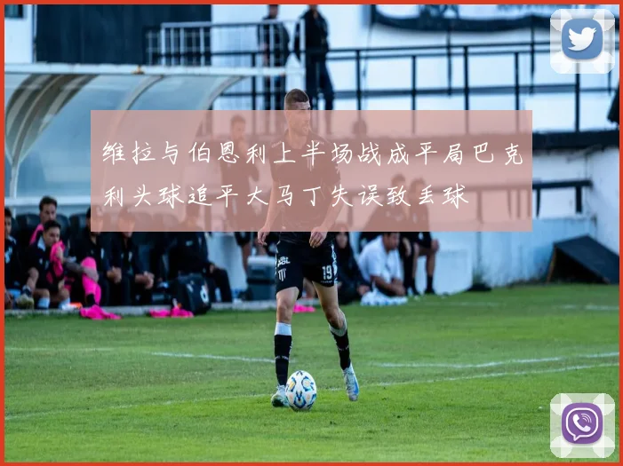 维拉与伯恩利上半场战成平局巴克利头球追平大马丁失误致丢球
