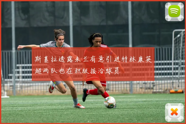 斯基拉透露米兰有意引进特林康英超两队也在积极接洽球员