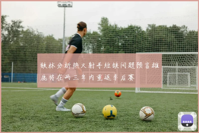 铁林分析热火射手短缺问题预言雄鹿将在两三年内重返季后赛