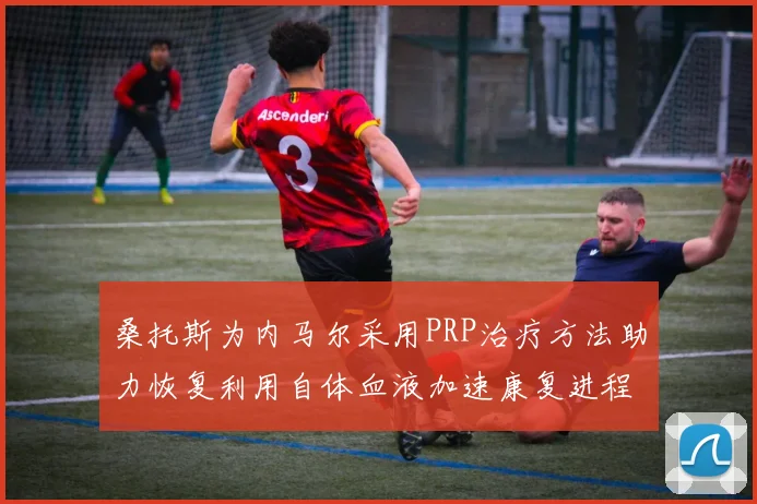 桑托斯为内马尔采用PRP治疗方法助力恢复利用自体血液加速康复进程