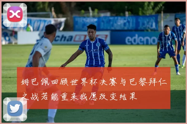 姆巴佩回顾世界杯决赛与巴黎拜仁之战若能重来我愿改变结果