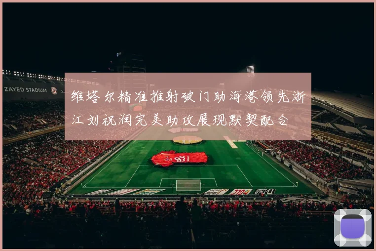 维塔尔精准推射破门助海港领先浙江刘祝润完美助攻展现默契配合