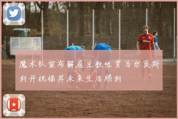 魔术队宣布解雇主教练贾马尔莫斯利并祝福其未来生活顺利