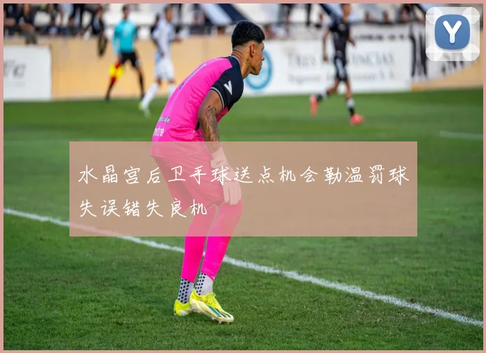 水晶宫后卫手球送点机会勒温罚球失误错失良机