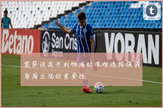 宽萨谈离开利物浦的艰难选择强调每周出场的重要性