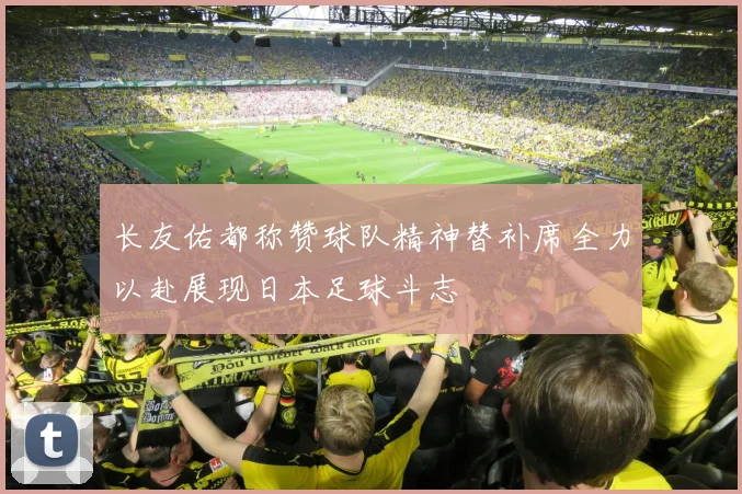 长友佑都称赞球队精神替补席全力以赴展现日本足球斗志