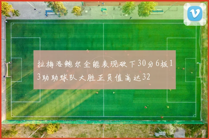 拉梅洛鲍尔全能表现砍下30分6板13助助球队大胜正负值高达32