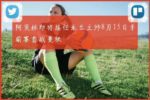 阿莫林即将接任米兰主帅8月15日季前赛首战曼联