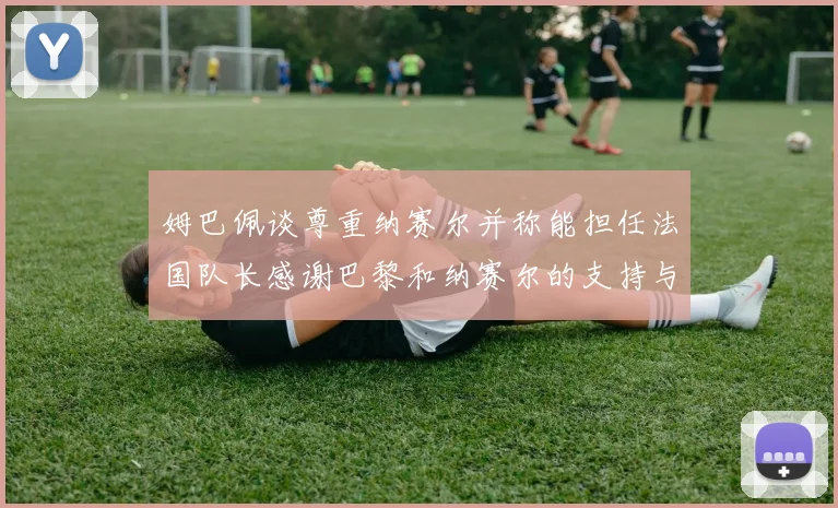 姆巴佩谈尊重纳赛尔并称能担任法国队长感谢巴黎和纳赛尔的支持与帮助