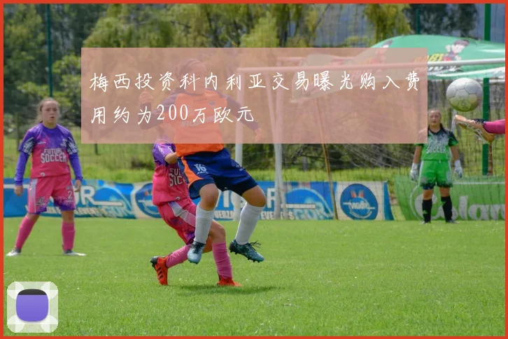 梅西投资科内利亚交易曝光购入费用约为200万欧元