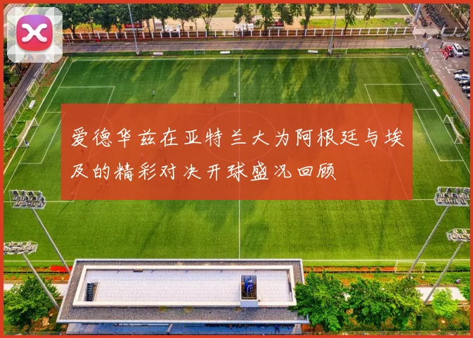 爱德华兹在亚特兰大为阿根廷与埃及的精彩对决开球盛况回顾