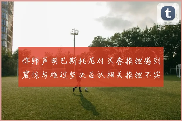 律师声明巴斯托尼对买春指控感到震惊与难过坚决否认相关指控不实