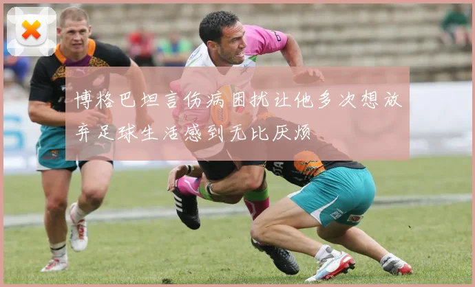 博格巴坦言伤病困扰让他多次想放弃足球生活感到无比厌烦