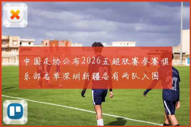 中国足协公布2026五超联赛参赛俱乐部名单深圳新疆各有两队入围