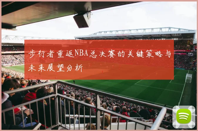步行者重返NBA总决赛的关键策略与未来展望分析