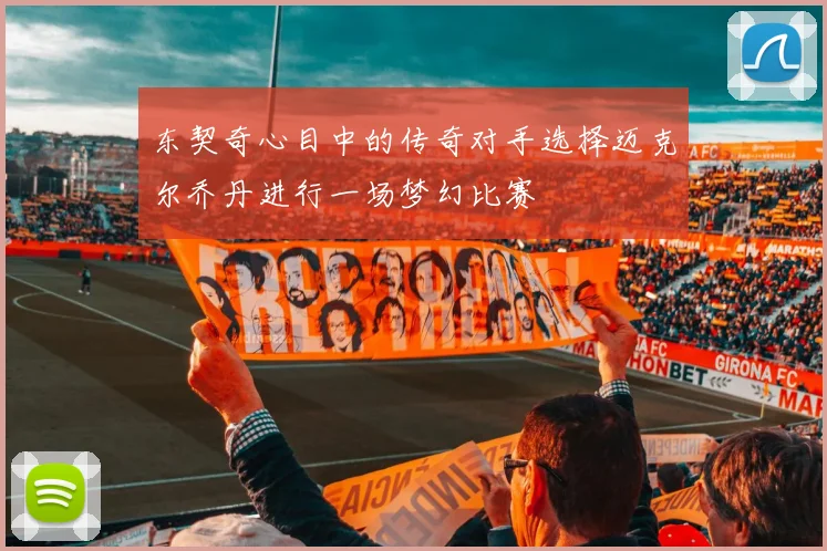 东契奇心目中的传奇对手选择迈克尔乔丹进行一场梦幻比赛