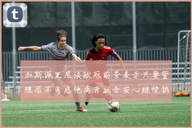 加斯佩里尼谈欧冠前景表示只要管理层不考虑他离开就会安心继续执教