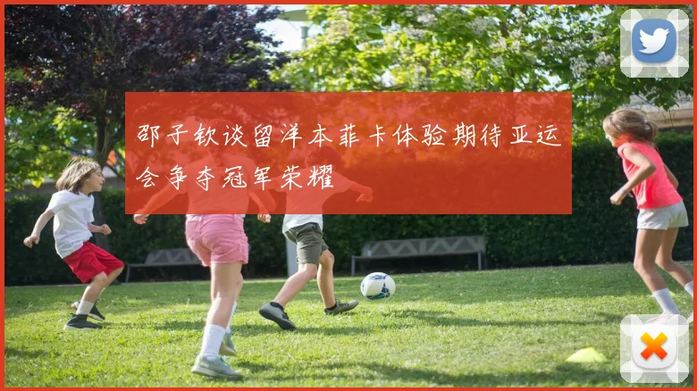邵子钦谈留洋本菲卡体验期待亚运会争夺冠军荣耀