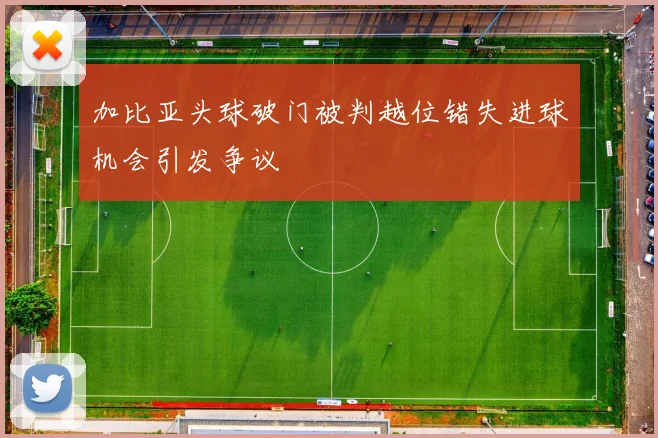 加比亚头球破门被判越位错失进球机会引发争议