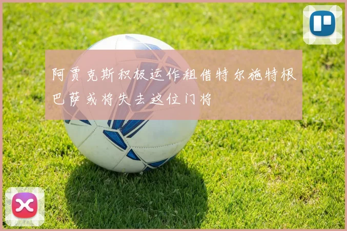 阿贾克斯积极运作租借特尔施特根巴萨或将失去这位门将