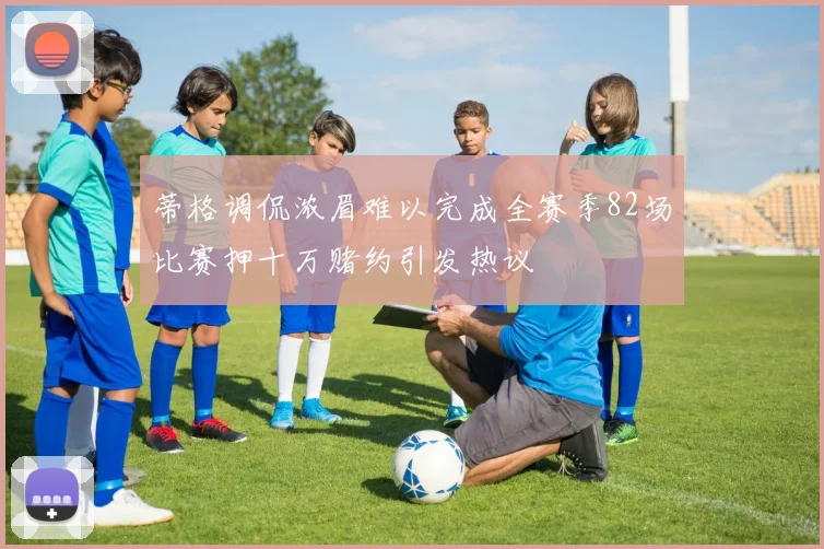 蒂格调侃浓眉难以完成全赛季82场比赛押十万赌约引发热议