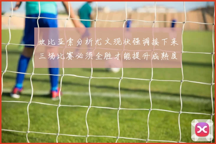 坎比亚索分析尤文现状强调接下来三场比赛必须全胜才能提升成熟度