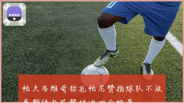帕夫洛维奇称孔帕尼赞扬球队不放弃期待与巴黎的次回合较量