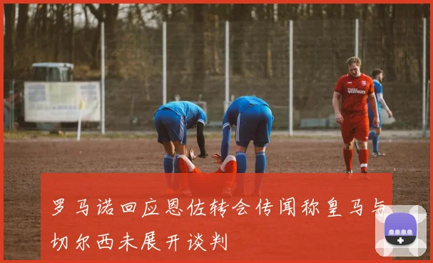 罗马诺回应恩佐转会传闻称皇马与切尔西未展开谈判