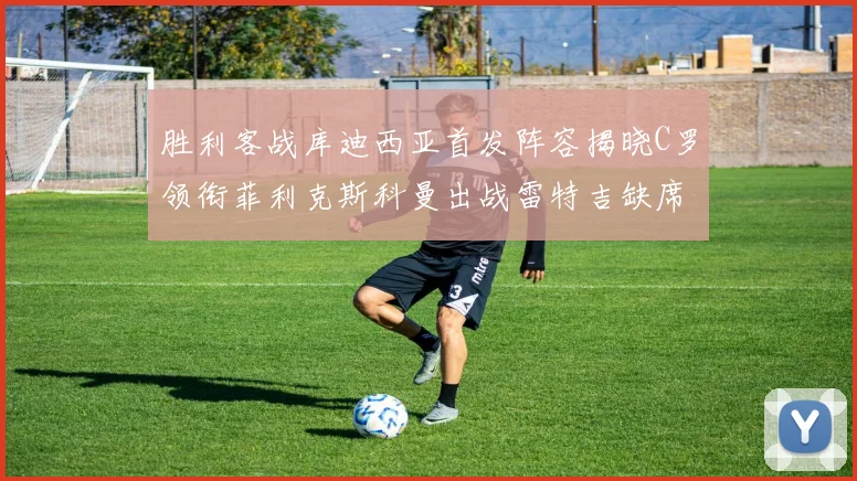 胜利客战库迪西亚首发阵容揭晓C罗领衔菲利克斯科曼出战雷特吉缺席