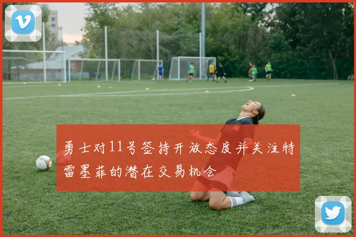 勇士对11号签持开放态度并关注特雷墨菲的潜在交易机会