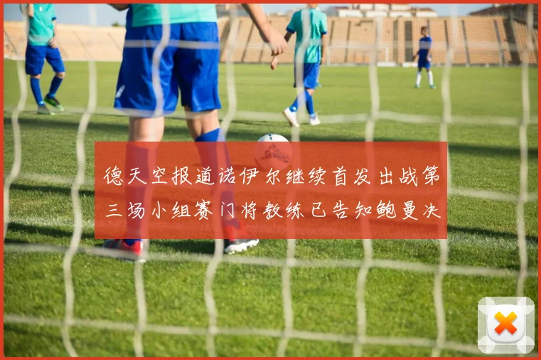 德天空报道诺伊尔继续首发出战第三场小组赛门将教练已告知鲍曼决定
