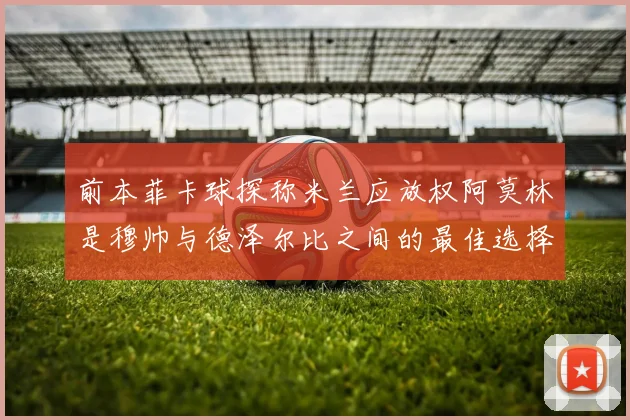 前本菲卡球探称米兰应放权阿莫林是穆帅与德泽尔比之间的最佳选择