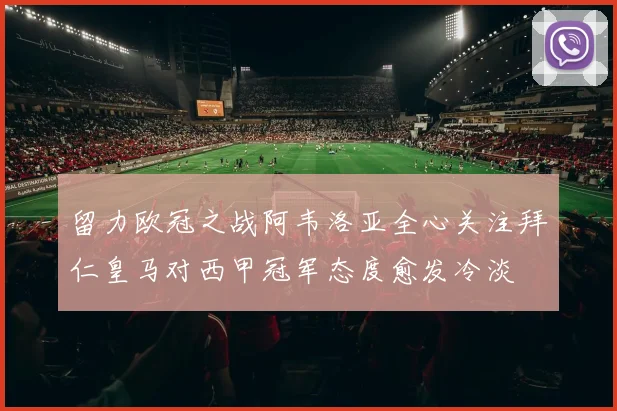 留力欧冠之战阿韦洛亚全心关注拜仁皇马对西甲冠军态度愈发冷淡