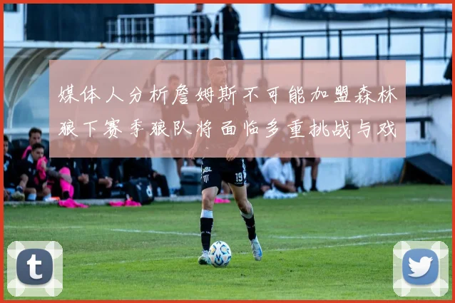 媒体人分析詹姆斯不可能加盟森林狼下赛季狼队将面临多重挑战与戏剧性事件