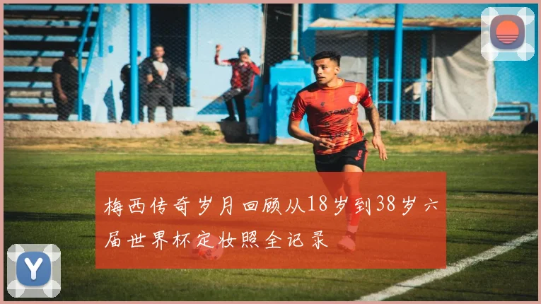 梅西传奇岁月回顾从18岁到38岁六届世界杯定妆照全记录