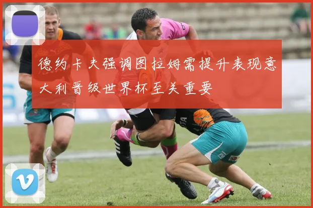 德约卡夫强调图拉姆需提升表现意大利晋级世界杯至关重要