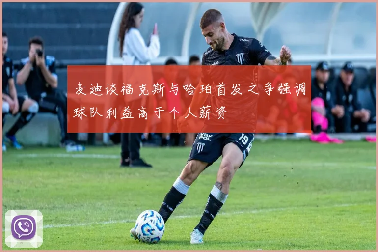 麦迪谈福克斯与哈珀首发之争强调球队利益高于个人薪资