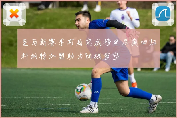 皇马新赛季布局完成穆里尼奥回归科纳特加盟助力防线重塑